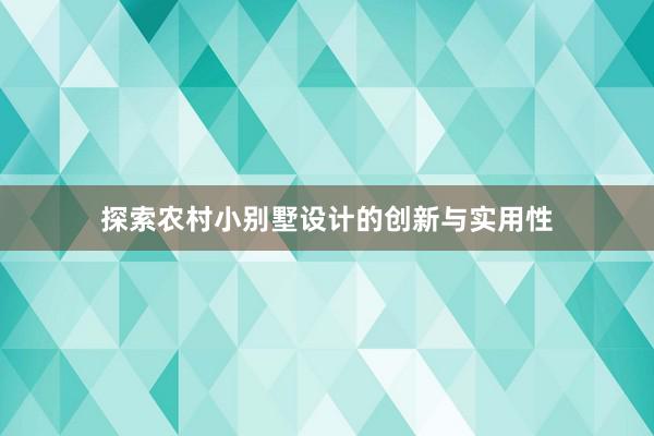 探索农村小别墅设计的创新与实用性